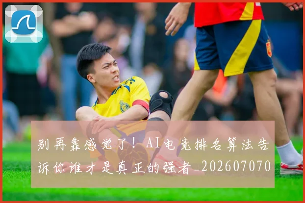 别再靠感觉了！AI电竞排名算法告诉你谁才是真正的强者_20260707011957