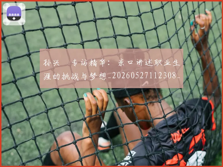 孙兴慜专访精华:亲口讲述职业生涯的挑战与梦想_20260527112308_20260720192722
