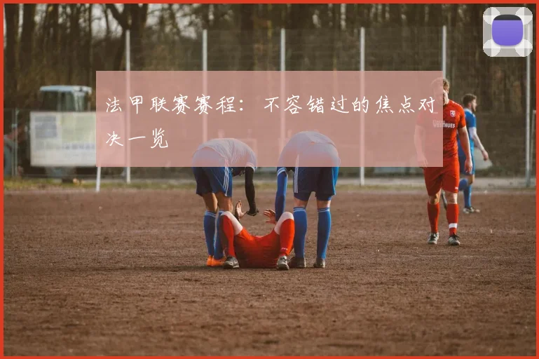 法甲联赛赛程：不容错过的焦点对决一览
