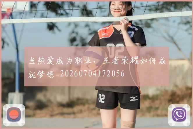 当热爱成为职业，王者荣耀如何成就梦想_20260704172056