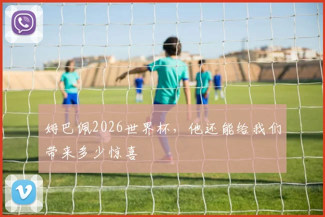 姆巴佩2026世界杯，他还能给我们带来多少惊喜