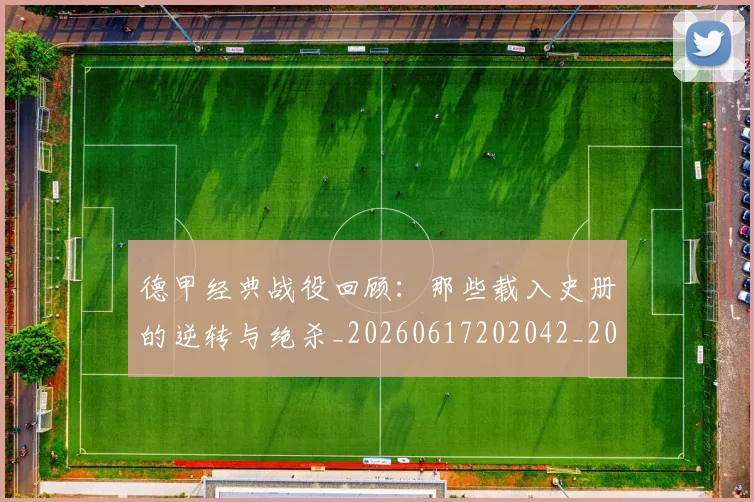 德甲经典战役回顾：那些载入史册的逆转与绝杀_20260617202042_20260704173507