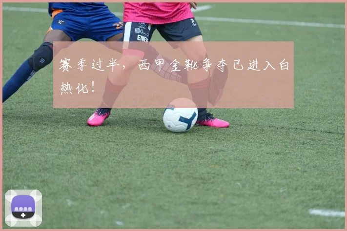 赛季过半,西甲金靴争夺已进入白热化!