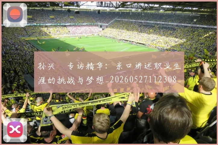 孙兴慜专访精华：亲口讲述职业生涯的挑战与梦想_20260527112308_20260720192722