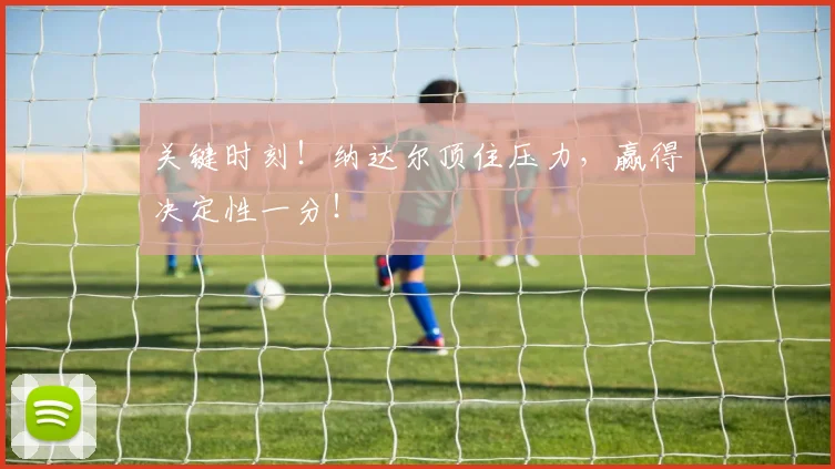 关键时刻！纳达尔顶住压力，赢得决定性一分！