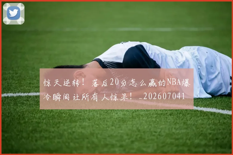 惊天逆转!落后20分怎么赢的NBA爆冷瞬间让所有人惊呆!_20260704174348_20260723173001