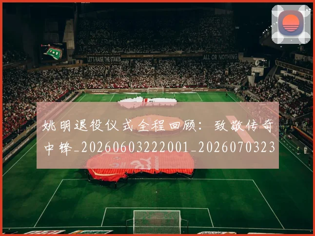 姚明退役仪式全程回顾：致敬传奇中锋_20260603222001_20260703233110
