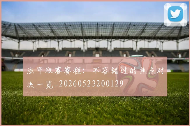 法甲联赛赛程：不容错过的焦点对决一览_20260523200129