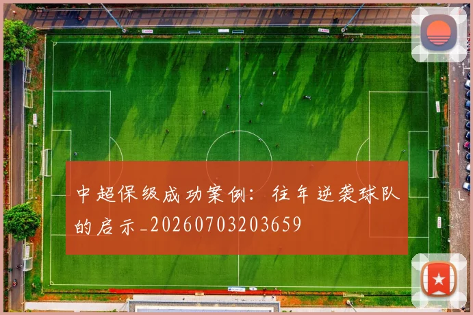 中超保级成功案例：往年逆袭球队的启示_20260703203659