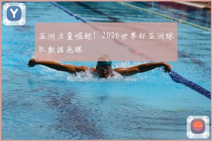 亚洲力量崛起！2026世界杯亚洲球队数据亮眼