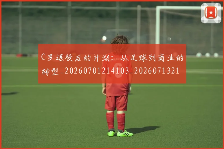 C罗退役后的计划：从足球到商业的转型_20260701214103_20260713215212
