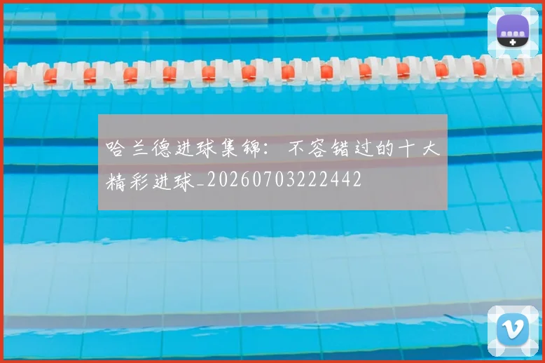 哈兰德进球集锦：不容错过的十大精彩进球_20260703222442