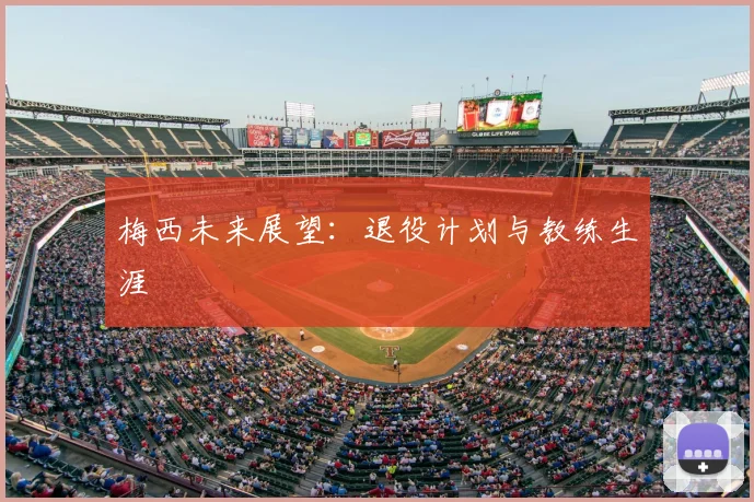 梅西未来展望:退役计划与教练生涯