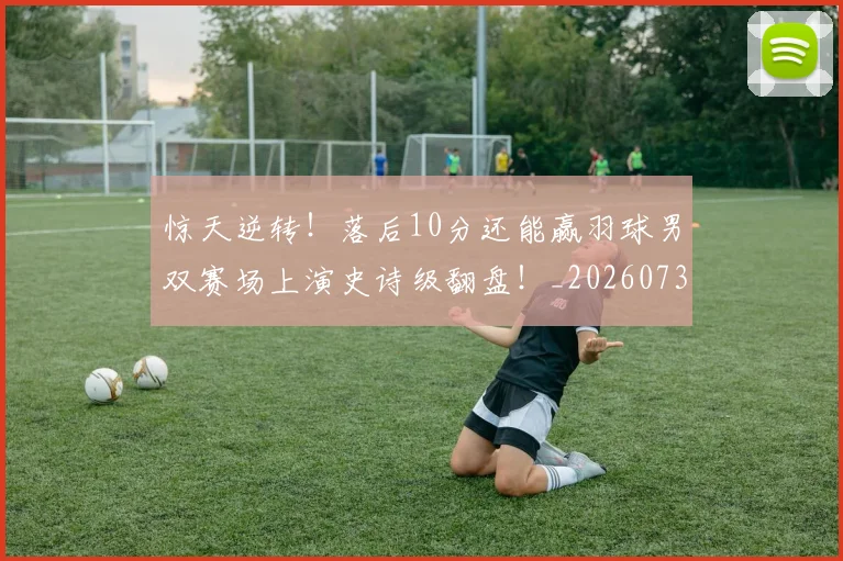 惊天逆转！落后10分还能赢羽球男双赛场上演史诗级翻盘！_20260731165229